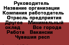 Руководитель › Название организации ­ Компания-работодатель › Отрасль предприятия ­ Другое › Минимальный оклад ­ 1 - Все города Работа » Вакансии   . Чувашия респ.